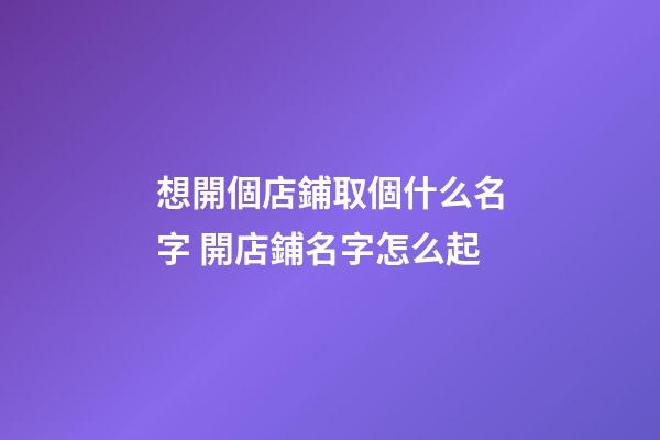 想開個店鋪取個什么名字 開店鋪名字怎么起-第1張-店鋪起名-玄機派
